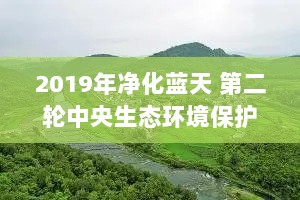 2019年净化蓝天 第二轮中央生态环境保护督察即将启动
