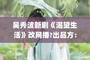 吴秀波新剧《渴望生活》改网播?出品方:没接到消息